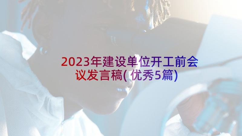 2023年建设单位开工前会议发言稿(优秀5篇)