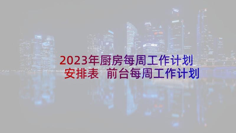 2023年厨房每周工作计划安排表 前台每周工作计划安排(优质8篇)