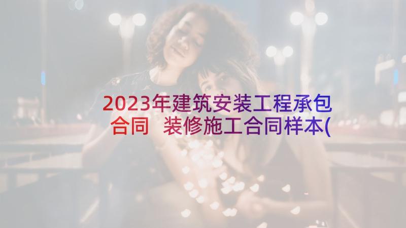 2023年建筑安装工程承包合同 装修施工合同样本(优质6篇)