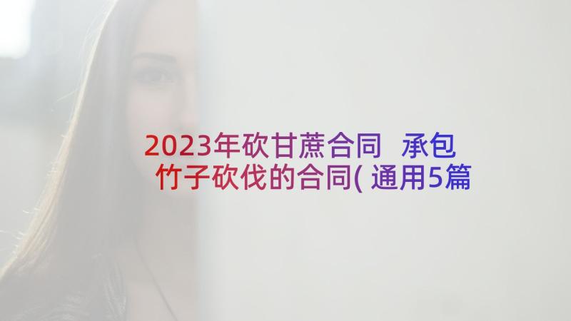 2023年砍甘蔗合同 承包竹子砍伐的合同(通用5篇)