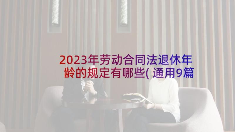 2023年劳动合同法退休年龄的规定有哪些(通用9篇)