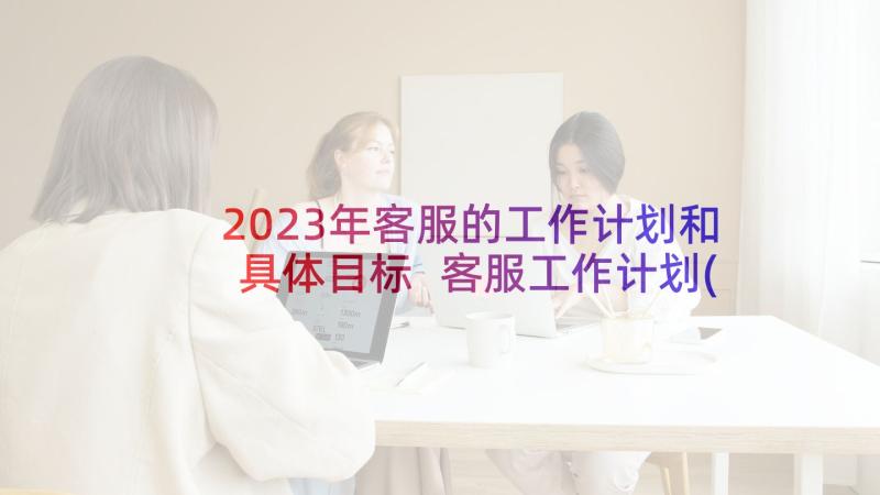 2023年客服的工作计划和具体目标 客服工作计划(精选7篇)