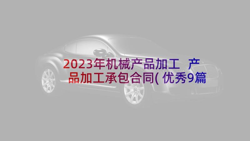 2023年机械产品加工 产品加工承包合同(优秀9篇)