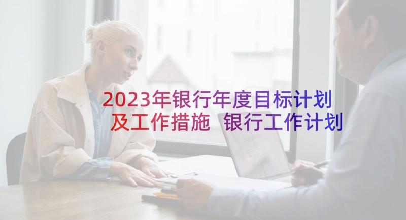 2023年银行年度目标计划及工作措施 银行工作计划(汇总5篇)