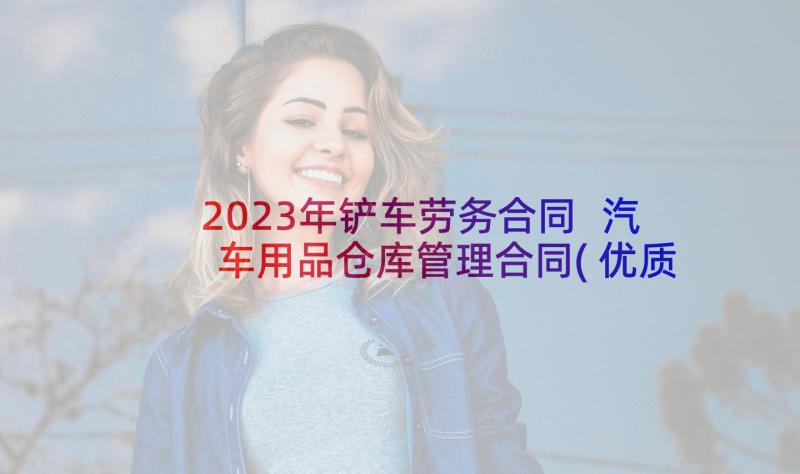 2023年铲车劳务合同 汽车用品仓库管理合同(优质5篇)