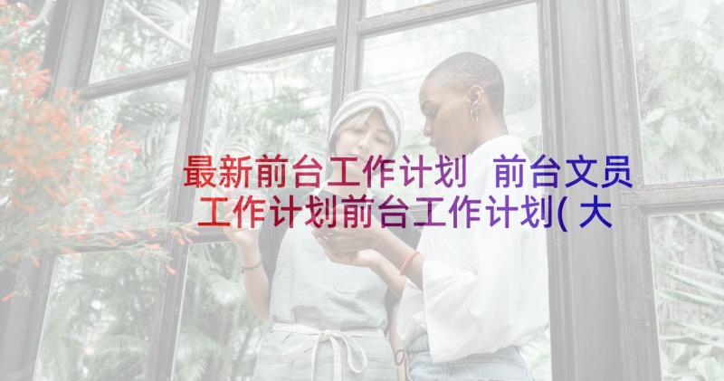 最新前台工作计划 前台文员工作计划前台工作计划(大全10篇)