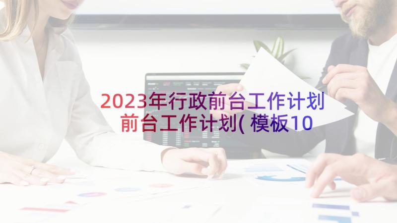 2023年行政前台工作计划 前台工作计划(模板10篇)