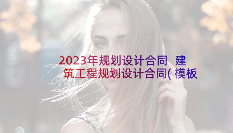 2023年规划设计合同 建筑工程规划设计合同(模板7篇)