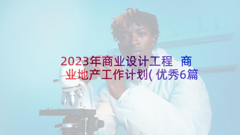 2023年商业设计工程 商业地产工作计划(优秀6篇)