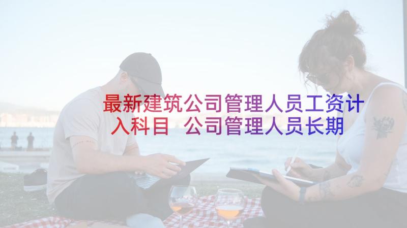 最新建筑公司管理人员工资计入科目 公司管理人员长期聘用合同(汇总5篇)