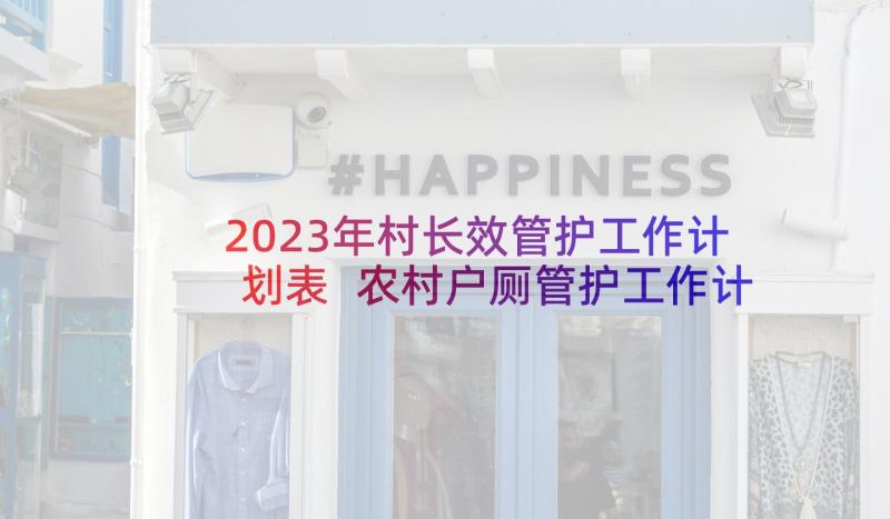 2023年村长效管护工作计划表 农村户厕管护工作计划(实用5篇)