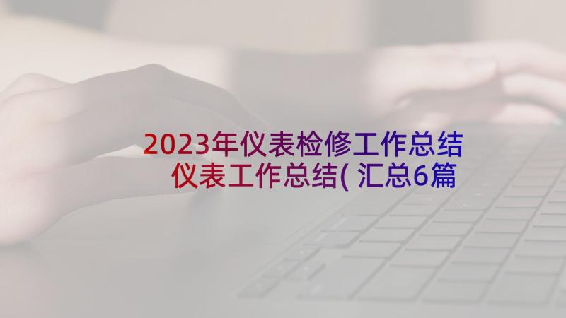 2023年仪表检修工作总结 仪表工作总结(汇总6篇)