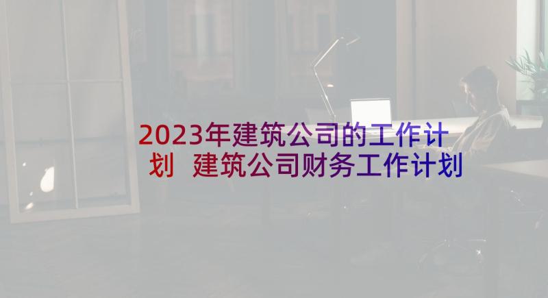 2023年建筑公司的工作计划 建筑公司财务工作计划(汇总8篇)