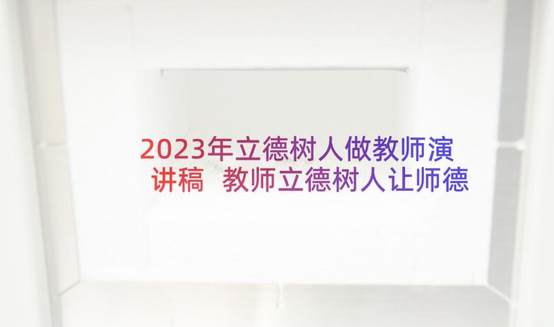 2023年立德树人做教师演讲稿 教师立德树人让师德在岗位闪光演讲稿(优秀5篇)