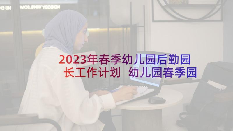 2023年春季幼儿园后勤园长工作计划 幼儿园春季园长工作计划(大全7篇)