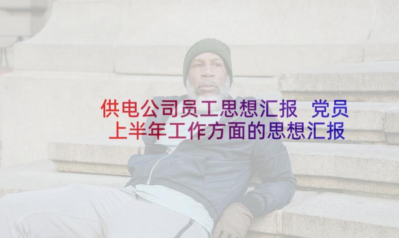 供电公司员工思想汇报 党员上半年工作方面的思想汇报(优秀5篇)