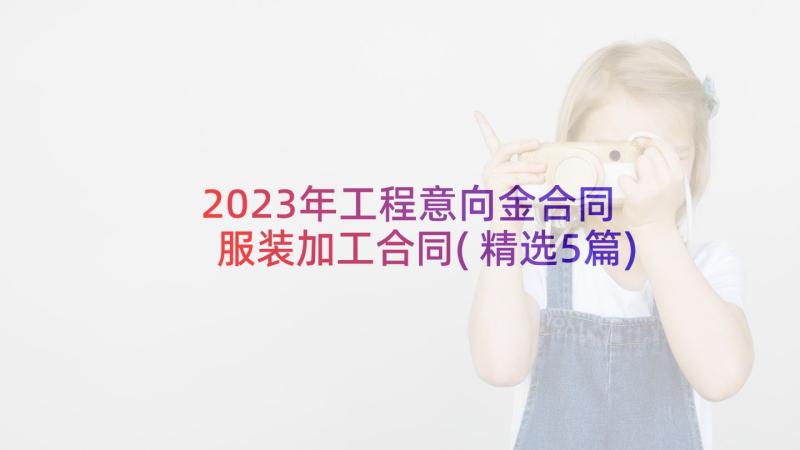 2023年工程意向金合同 服装加工合同(精选5篇)