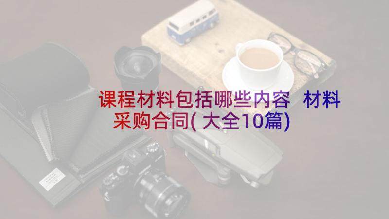 课程材料包括哪些内容 材料采购合同(大全10篇)