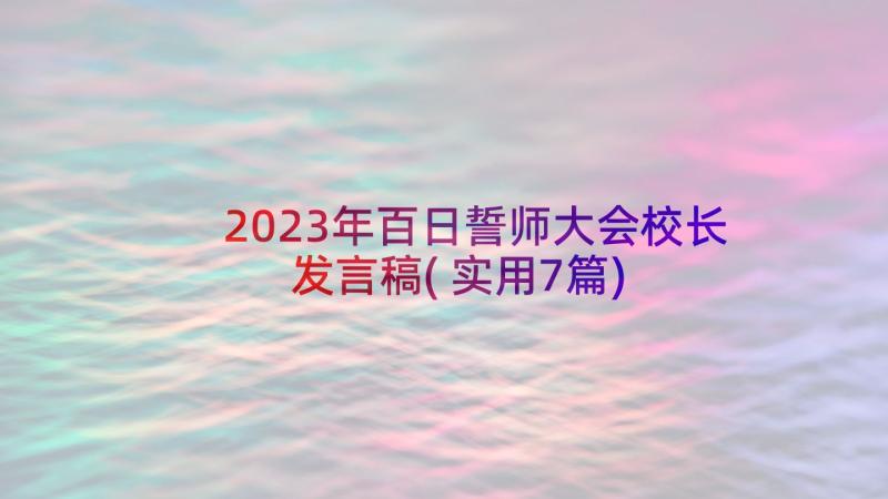 2023年百日誓师大会校长发言稿(实用7篇)