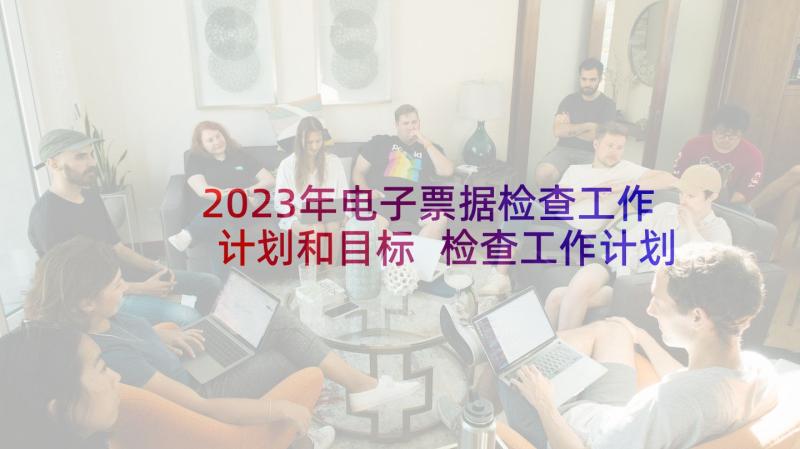 2023年电子票据检查工作计划和目标 检查工作计划(汇总10篇)