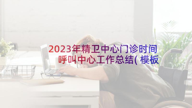 2023年精卫中心门诊时间 呼叫中心工作总结(模板7篇)