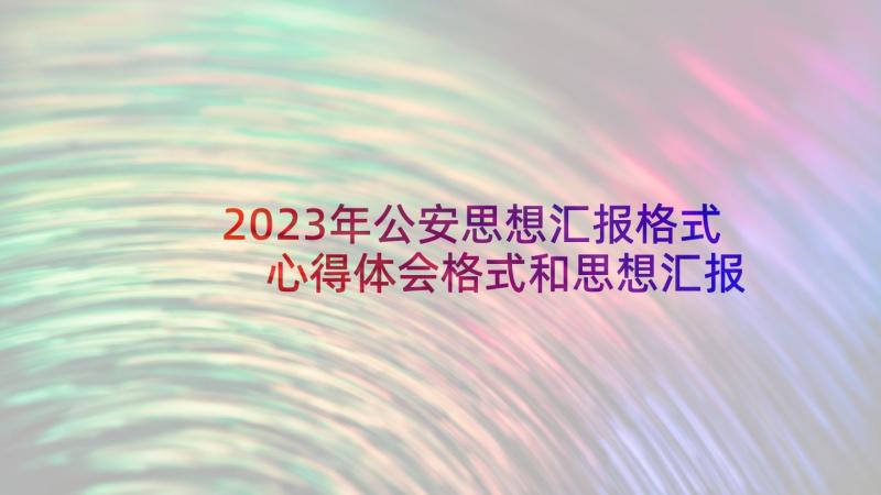 2023年公安思想汇报格式 心得体会格式和思想汇报(汇总6篇)