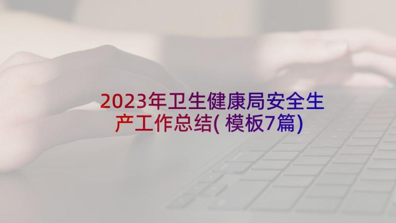 2023年卫生健康局安全生产工作总结(模板7篇)