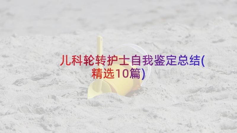 儿科轮转护士自我鉴定总结(精选10篇)