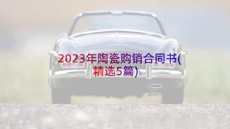 2023年陶瓷购销合同书(精选5篇)