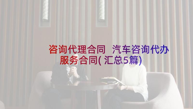 咨询代理合同 汽车咨询代办服务合同(汇总5篇)