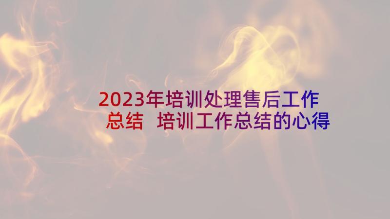 2023年培训处理售后工作总结 培训工作总结的心得体会(通用9篇)