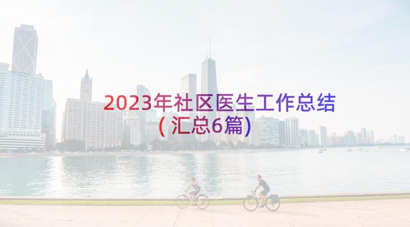 2023年社区医生工作总结(汇总6篇)