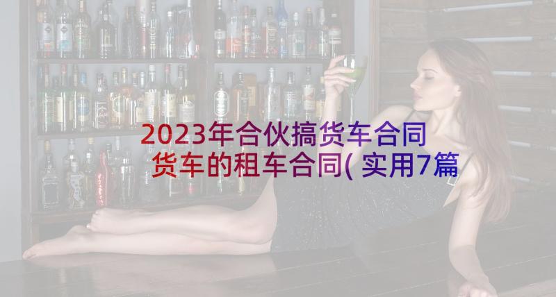 2023年合伙搞货车合同 货车的租车合同(实用7篇)