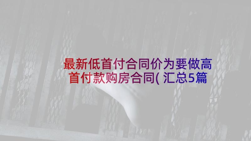 最新低首付合同价为要做高 首付款购房合同(汇总5篇)