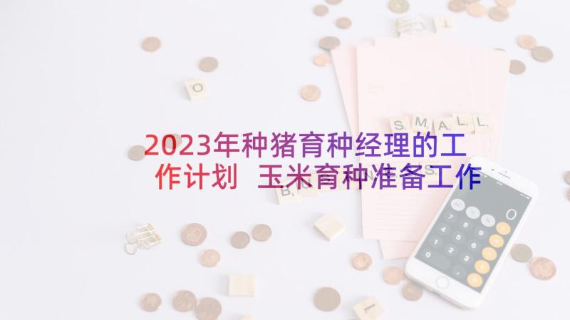 2023年种猪育种经理的工作计划 玉米育种准备工作计划(汇总5篇)