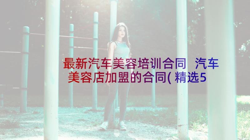 最新汽车美容培训合同 汽车美容店加盟的合同(精选5篇)