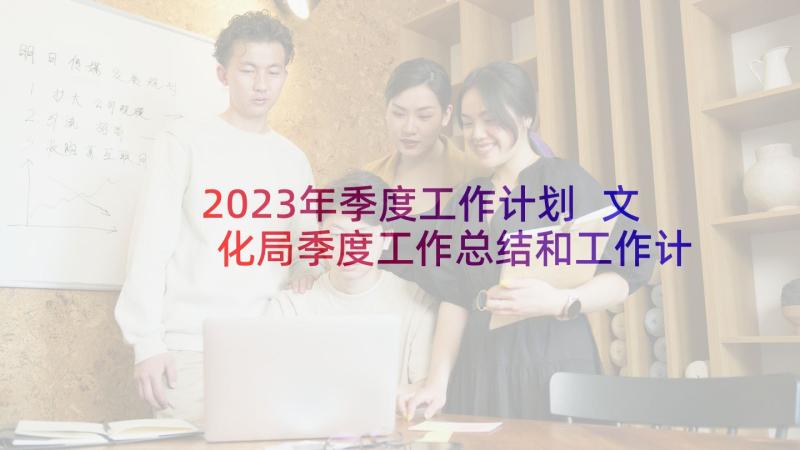 2023年季度工作计划 文化局季度工作总结和工作计划(大全5篇)