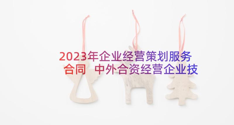 2023年企业经营策划服务合同 中外合资经营企业技术服务合同(大全5篇)