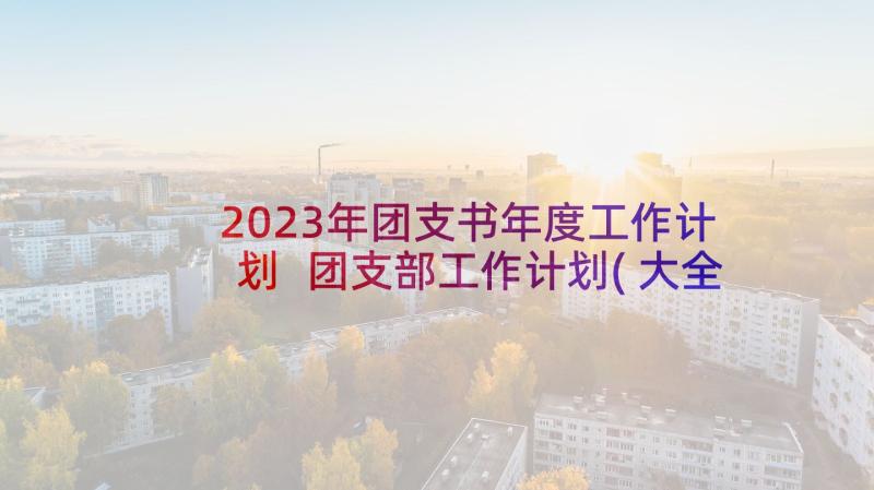 2023年团支书年度工作计划 团支部工作计划(大全8篇)