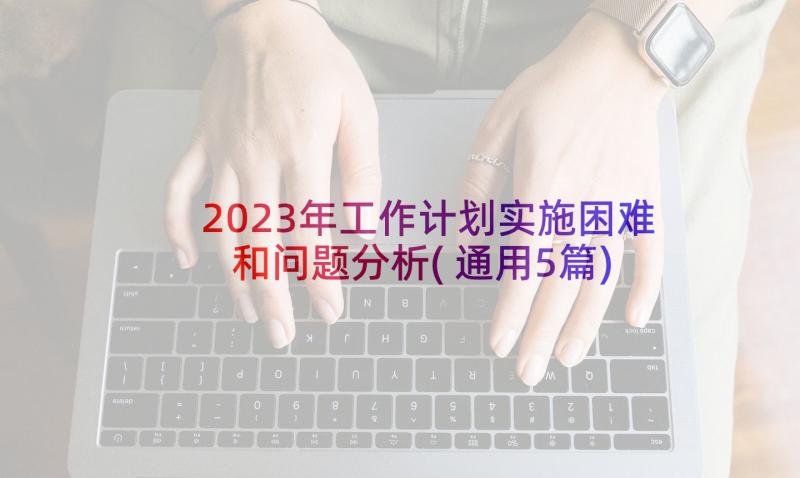 2023年工作计划实施困难和问题分析(通用5篇)