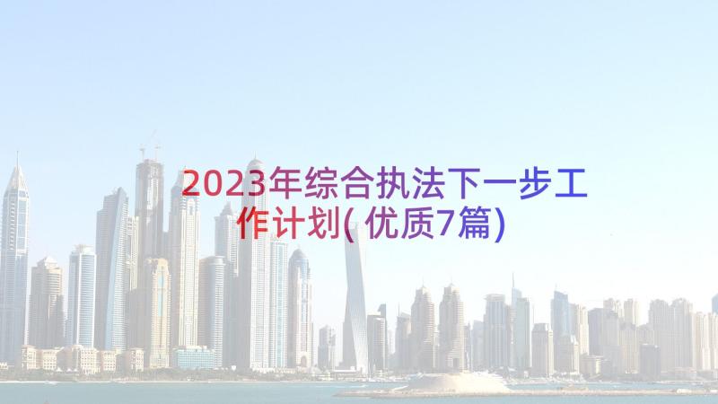 2023年综合执法下一步工作计划(优质7篇)