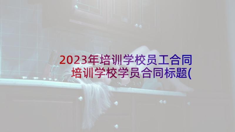 2023年培训学校员工合同 培训学校学员合同标题(模板5篇)