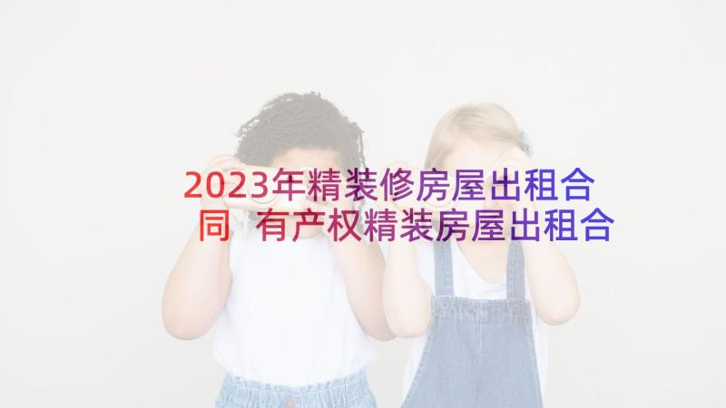 2023年精装修房屋出租合同 有产权精装房屋出租合同(模板5篇)