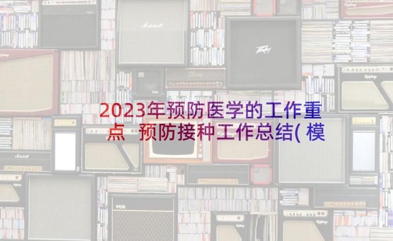 2023年预防医学的工作重点 预防接种工作总结(模板8篇)