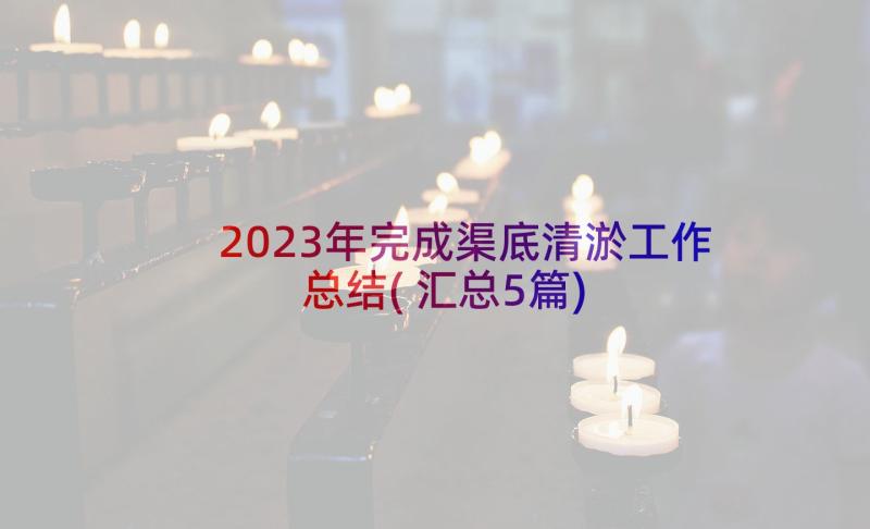 2023年完成渠底清淤工作总结(汇总5篇)