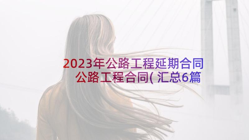 2023年公路工程延期合同 公路工程合同(汇总6篇)