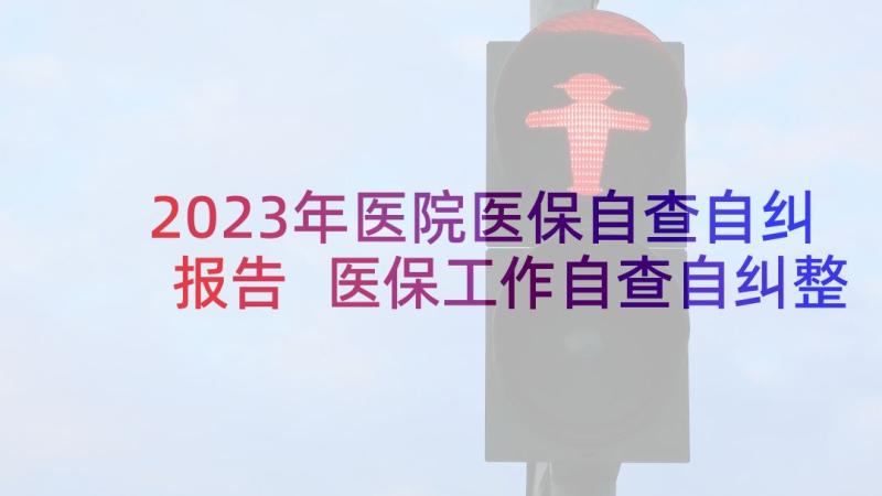 2023年医院医保自查自纠报告 医保工作自查自纠整改报告(优秀6篇)