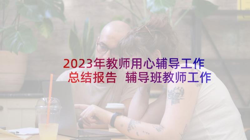 2023年教师用心辅导工作总结报告 辅导班教师工作总结(大全6篇)