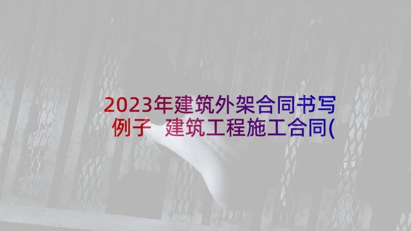 2023年建筑外架合同书写例子 建筑工程施工合同(实用10篇)