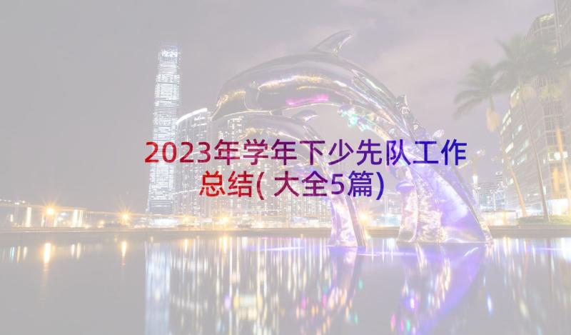 2023年学年下少先队工作总结(大全5篇)